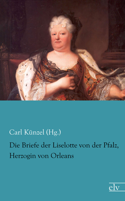 Cover des Titels Die Briefe der Liselotte von der Pfalz, Herzogin von Orleans von Künzel (Hg.) Carl